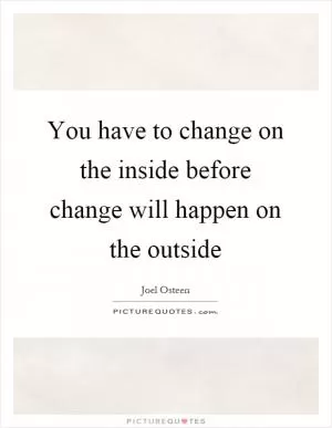You have to change on the inside before change will happen on the outside Picture Quote #1