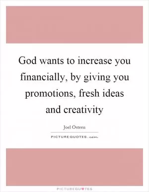 God wants to increase you financially, by giving you promotions, fresh ideas and creativity Picture Quote #1