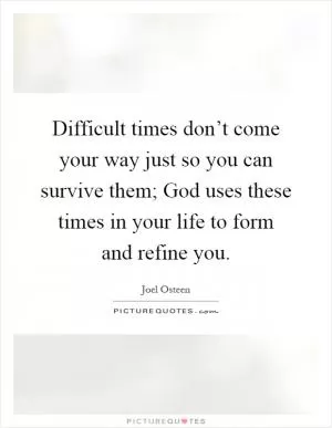 Difficult times don’t come your way just so you can survive them; God uses these times in your life to form and refine you Picture Quote #1