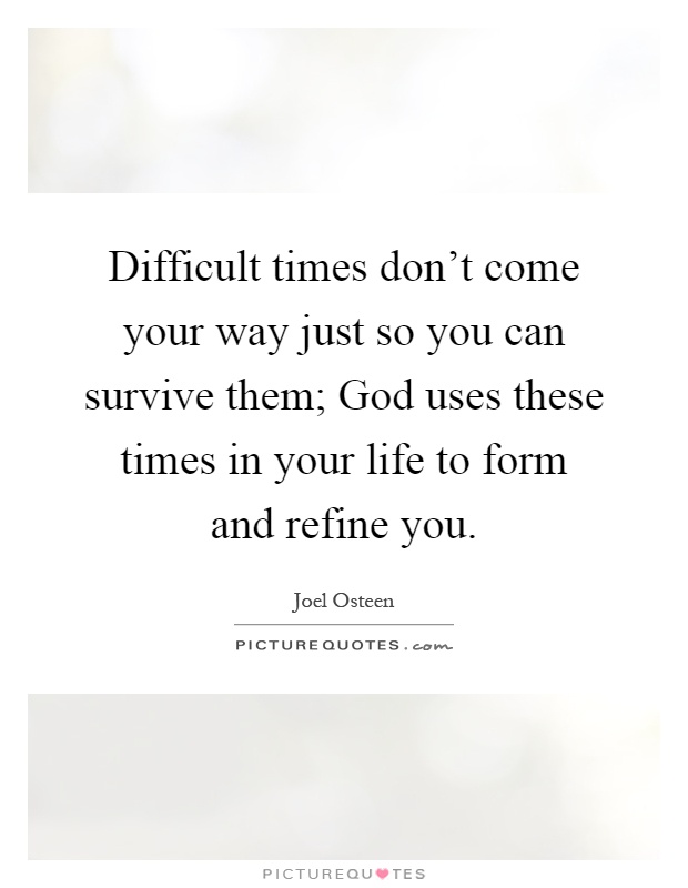 Difficult times don't come your way just so you can survive them; God uses these times in your life to form and refine you Picture Quote #1