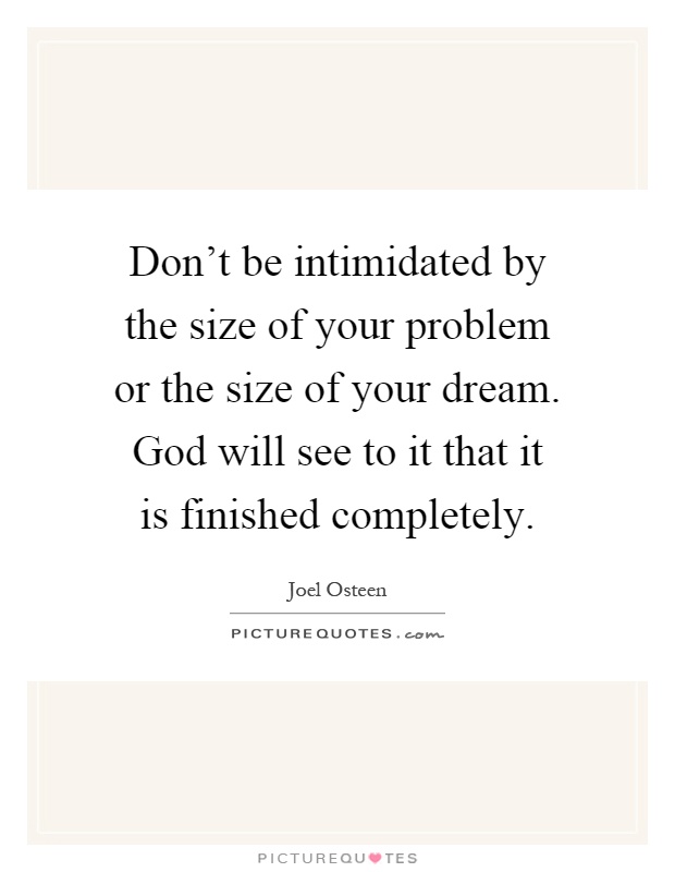 Don't be intimidated by the size of your problem or the size of your dream. God will see to it that it is finished completely Picture Quote #1