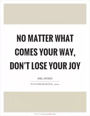 No matter what comes your way, don’t lose your joy Picture Quote #1