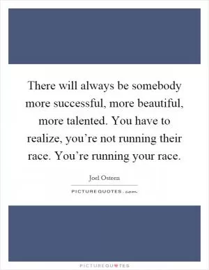 There will always be somebody more successful, more beautiful, more talented. You have to realize, you’re not running their race. You’re running your race Picture Quote #1