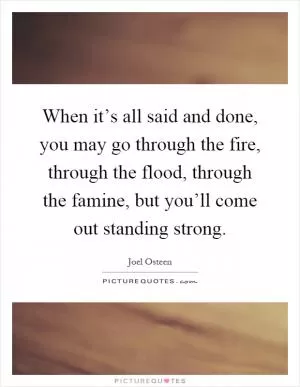 When it’s all said and done, you may go through the fire, through the flood, through the famine, but you’ll come out standing strong Picture Quote #1