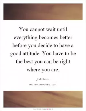 You cannot wait until everything becomes better before you decide to have a good attitude. You have to be the best you can be right where you are Picture Quote #1