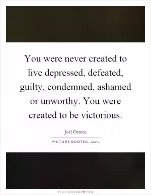 You were never created to live depressed, defeated, guilty, condemned, ashamed or unworthy. You were created to be victorious Picture Quote #1