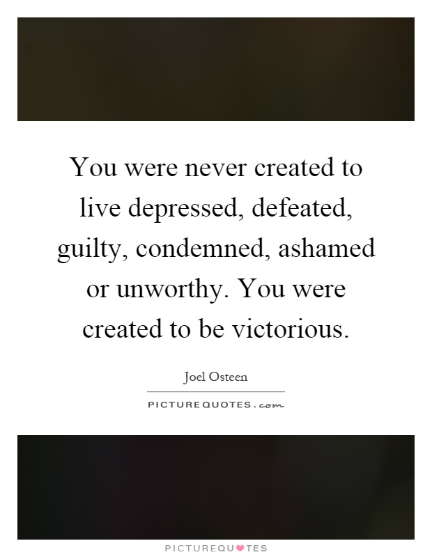 You were never created to live depressed, defeated, guilty, condemned, ashamed or unworthy. You were created to be victorious Picture Quote #1