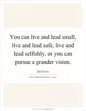 You can live and lead small, live and lead safe, live and lead selfishly, or you can pursue a grander vision Picture Quote #1