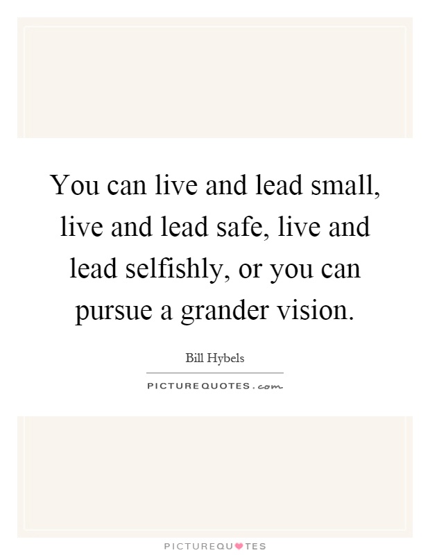 You can live and lead small, live and lead safe, live and lead selfishly, or you can pursue a grander vision Picture Quote #1