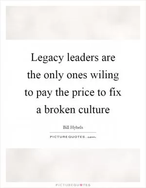 Legacy leaders are the only ones wiling to pay the price to fix a broken culture Picture Quote #1