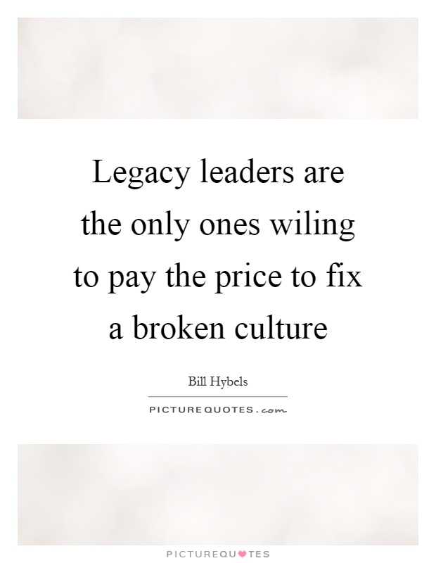 Legacy leaders are the only ones wiling to pay the price to fix a broken culture Picture Quote #1