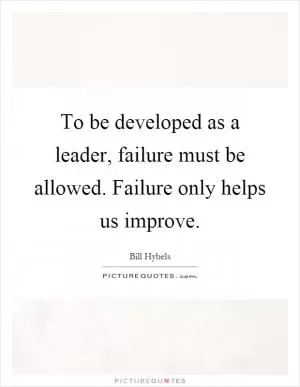 To be developed as a leader, failure must be allowed. Failure only helps us improve Picture Quote #1