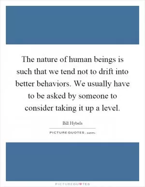 The nature of human beings is such that we tend not to drift into better behaviors. We usually have to be asked by someone to consider taking it up a level Picture Quote #1