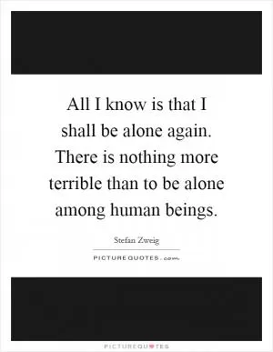 All I know is that I shall be alone again. There is nothing more terrible than to be alone among human beings Picture Quote #1