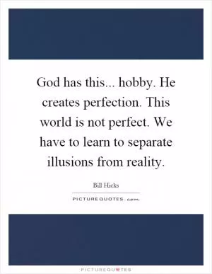 God has this... hobby. He creates perfection. This world is not perfect. We have to learn to separate illusions from reality Picture Quote #1