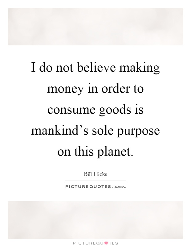 I do not believe making money in order to consume goods is mankind's sole purpose on this planet Picture Quote #1