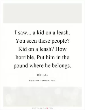 I saw... a kid on a leash. You seen these people? Kid on a leash? How horrible. Put him in the pound where he belongs Picture Quote #1