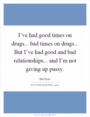 I’ve had good times on drugs... bad times on drugs... But I’ve had good and bad relationships... and I’m not giving up pussy Picture Quote #1