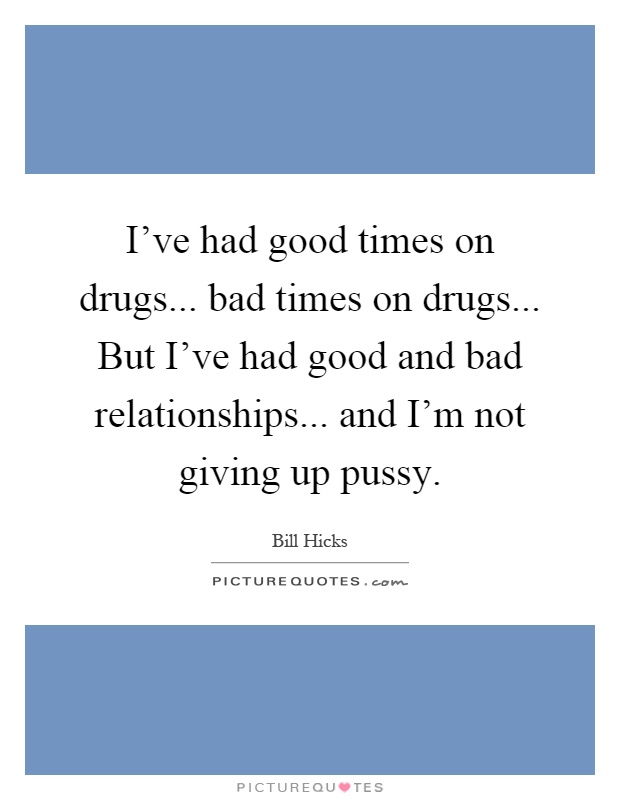I've had good times on drugs... bad times on drugs... But I've had good and bad relationships... and I'm not giving up pussy Picture Quote #1