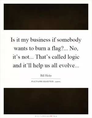 Is it my business if somebody wants to burn a flag?... No, it’s not... That’s called logic and it’ll help us all evolve Picture Quote #1