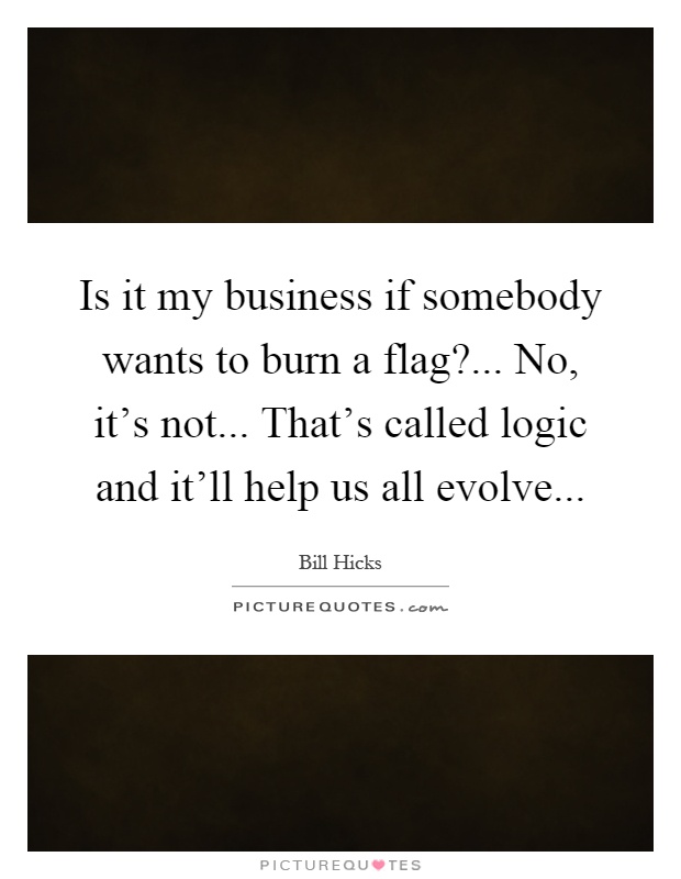 Is it my business if somebody wants to burn a flag?... No, it's not... That's called logic and it'll help us all evolve Picture Quote #1