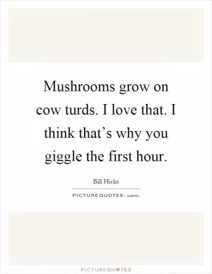 Mushrooms grow on cow turds. I love that. I think that’s why you giggle the first hour Picture Quote #1