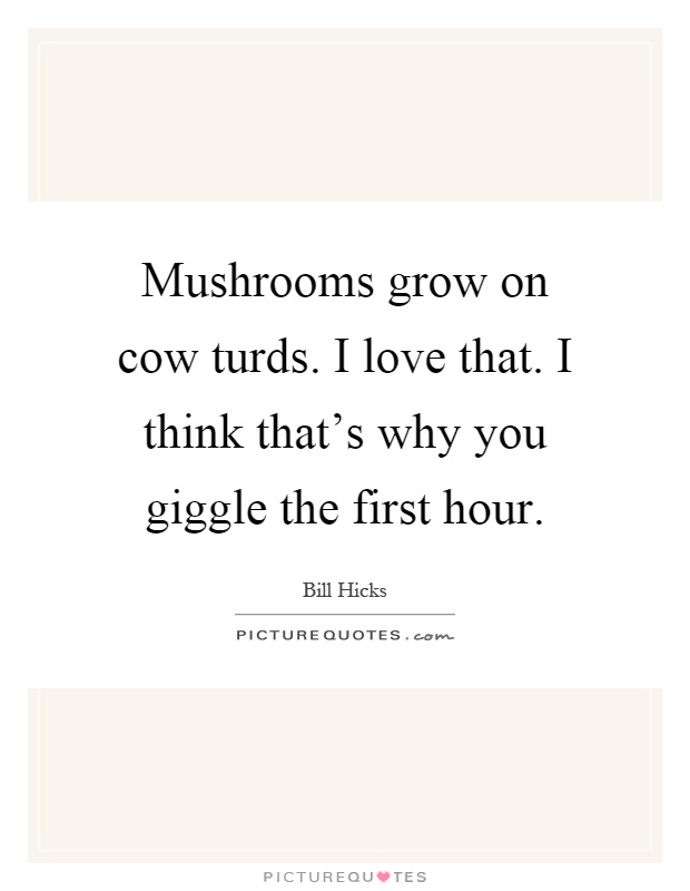 Mushrooms grow on cow turds. I love that. I think that's why you giggle the first hour Picture Quote #1