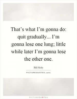 That’s what I’m gonna do: quit gradually... I’m gonna lose one lung; little while later I’m gonna lose the other one Picture Quote #1