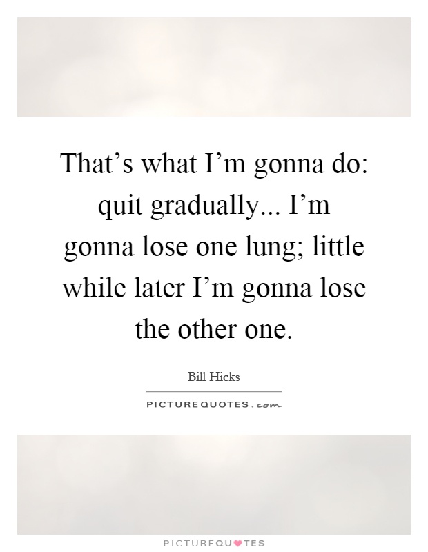 That's what I'm gonna do: quit gradually... I'm gonna lose one lung; little while later I'm gonna lose the other one Picture Quote #1
