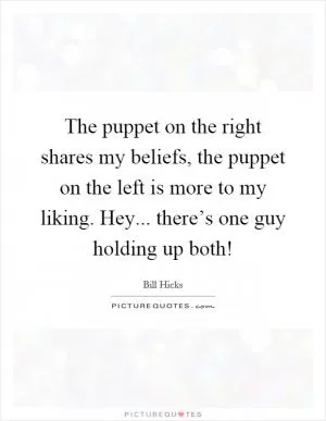 The puppet on the right shares my beliefs, the puppet on the left is more to my liking. Hey... there’s one guy holding up both! Picture Quote #1