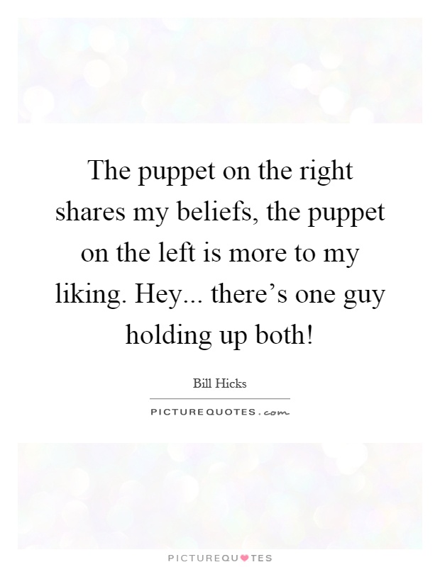 The puppet on the right shares my beliefs, the puppet on the left is more to my liking. Hey... there's one guy holding up both! Picture Quote #1
