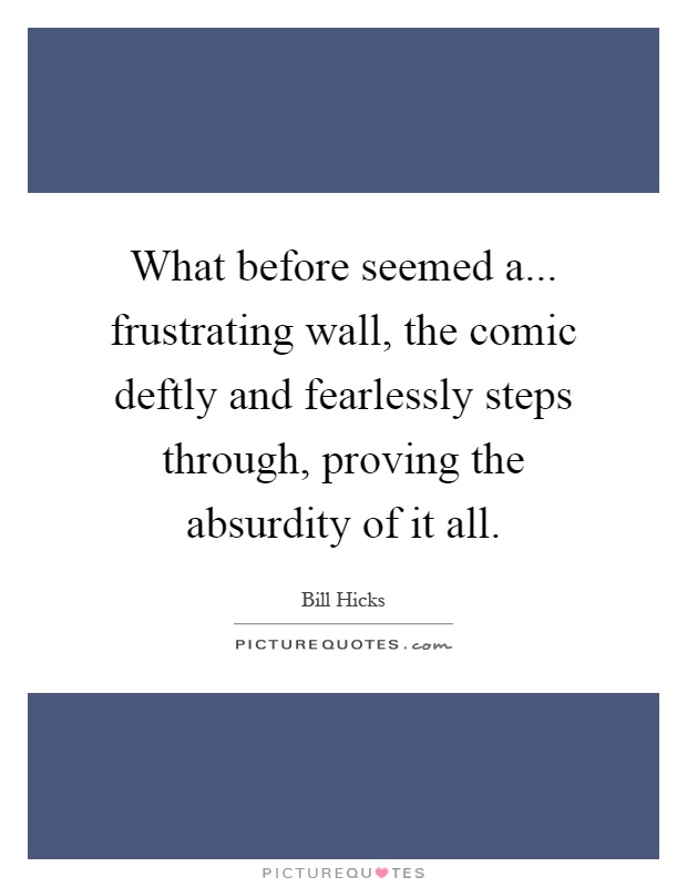 What before seemed a... frustrating wall, the comic deftly and fearlessly steps through, proving the absurdity of it all Picture Quote #1