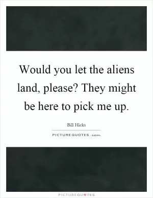 Would you let the aliens land, please? They might be here to pick me up Picture Quote #1