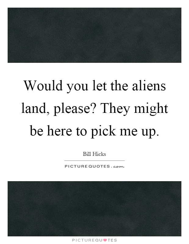 Would you let the aliens land, please? They might be here to pick me up Picture Quote #1