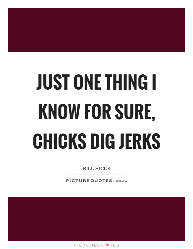 Just one thing I know for sure, chicks dig jerks Picture Quote #1