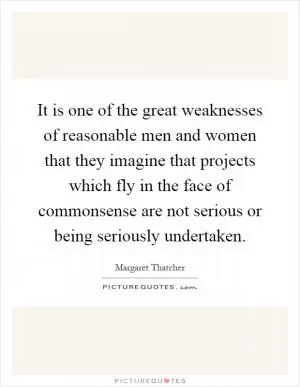 It is one of the great weaknesses of reasonable men and women that they imagine that projects which fly in the face of commonsense are not serious or being seriously undertaken Picture Quote #1