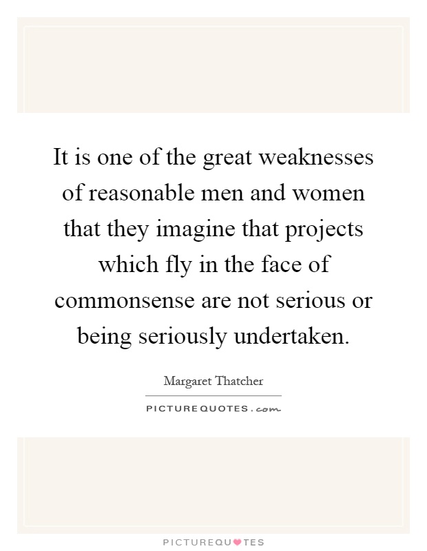 It is one of the great weaknesses of reasonable men and women that they imagine that projects which fly in the face of commonsense are not serious or being seriously undertaken Picture Quote #1