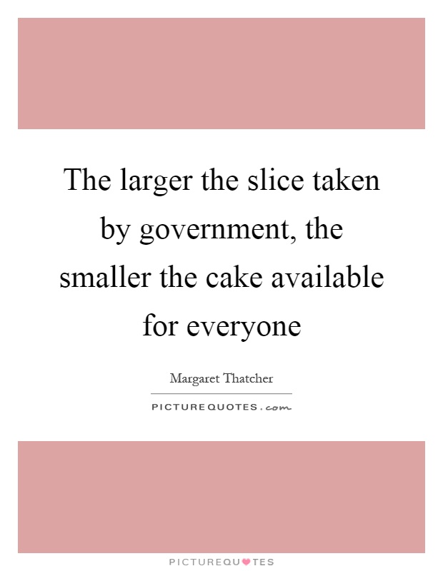 The larger the slice taken by government, the smaller the cake available for everyone Picture Quote #1