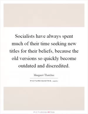 Socialists have always spent much of their time seeking new titles for their beliefs, because the old versions so quickly become outdated and discredited Picture Quote #1