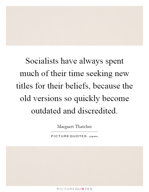 Socialists have always spent much of their time seeking new titles for their beliefs, because the old versions so quickly become outdated and discredited Picture Quote #1