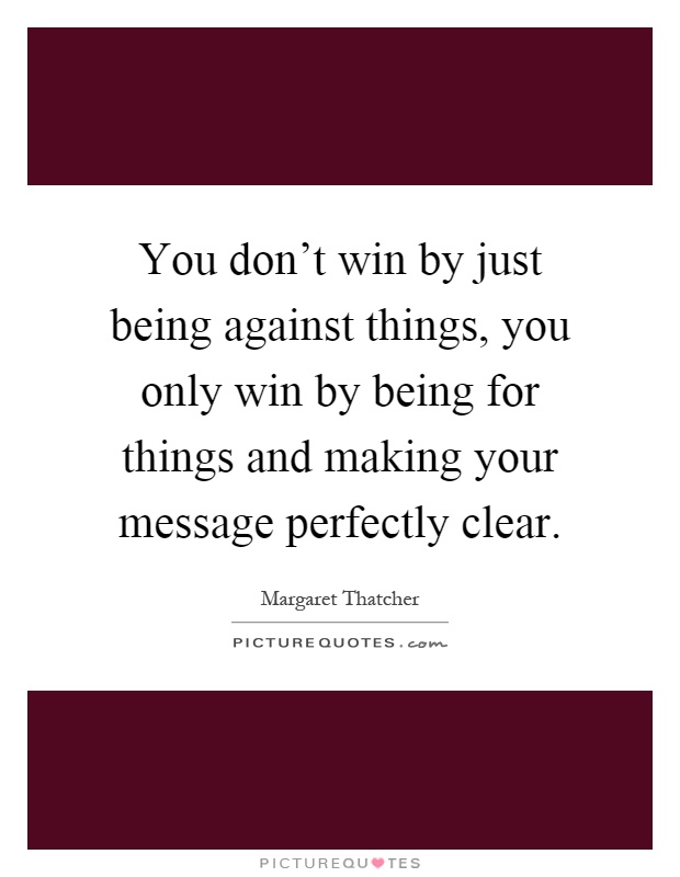 You don't win by just being against things, you only win by being for things and making your message perfectly clear Picture Quote #1