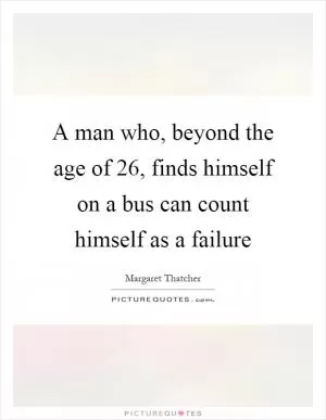 A man who, beyond the age of 26, finds himself on a bus can count himself as a failure Picture Quote #1