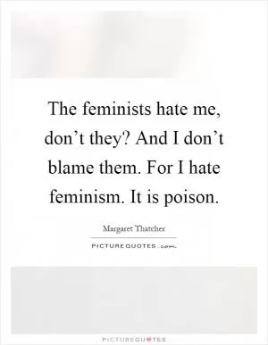 The feminists hate me, don’t they? And I don’t blame them. For I hate feminism. It is poison Picture Quote #1