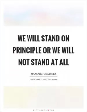 We will stand on principle or we will not stand at all Picture Quote #1