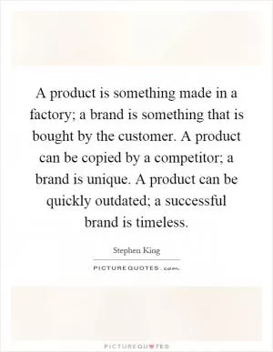 A product is something made in a factory; a brand is something that is bought by the customer. A product can be copied by a competitor; a brand is unique. A product can be quickly outdated; a successful brand is timeless Picture Quote #1