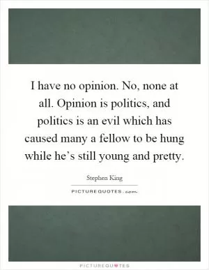 I have no opinion. No, none at all. Opinion is politics, and politics is an evil which has caused many a fellow to be hung while he’s still young and pretty Picture Quote #1