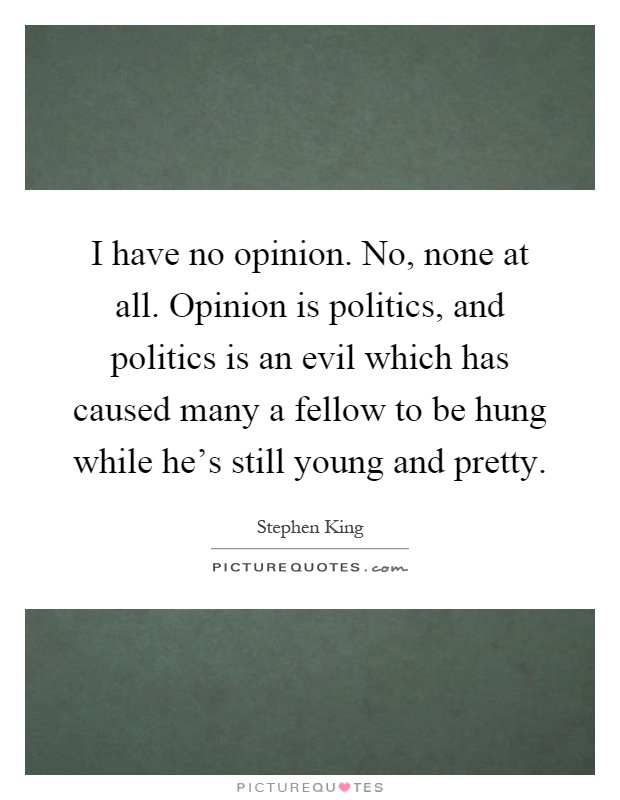 I have no opinion. No, none at all. Opinion is politics, and politics is an evil which has caused many a fellow to be hung while he's still young and pretty Picture Quote #1