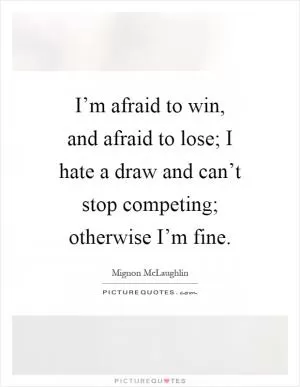 I’m afraid to win, and afraid to lose; I hate a draw and can’t stop competing; otherwise I’m fine Picture Quote #1