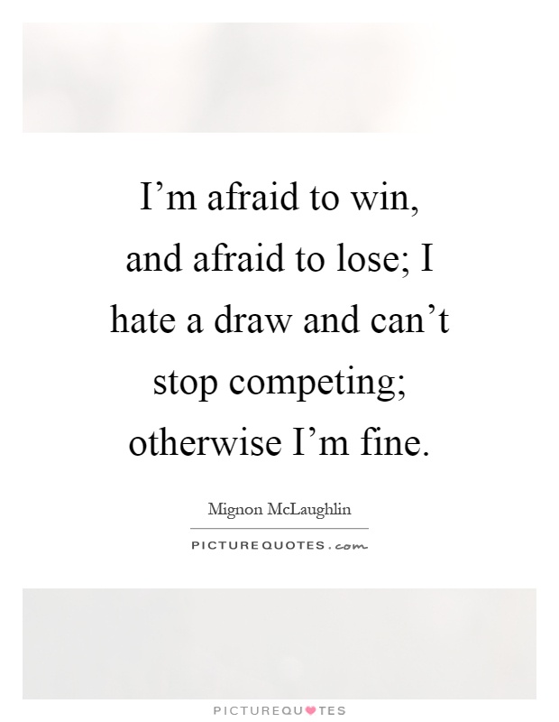 I'm afraid to win, and afraid to lose; I hate a draw and can't stop competing; otherwise I'm fine Picture Quote #1