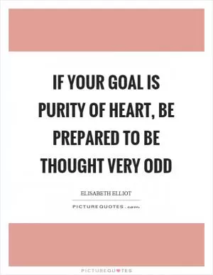 If your goal is purity of heart, be prepared to be thought very odd Picture Quote #1